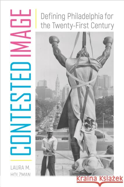 Contested Image: Defining Philadelphia for the Twenty-First Century Laura M. Holzman 9781439915875 Temple University Press