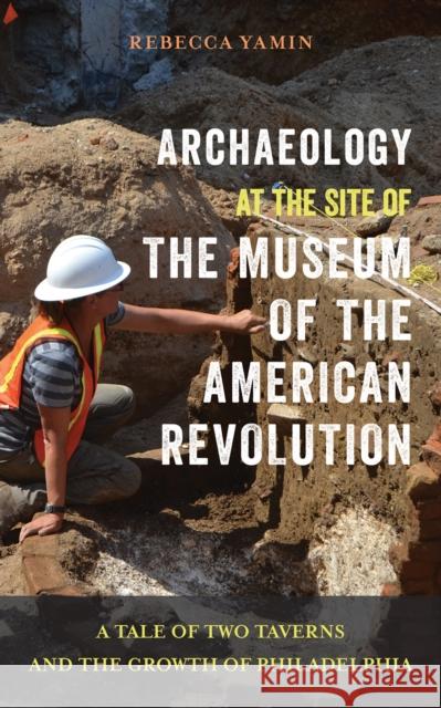 Archaeology at the Site of the Museum of the American Revolution: A Tale of Two Taverns and the Growth of Philadelphia Rebecca Yamin 9781439916421 Temple University Press