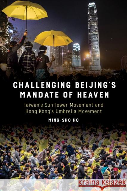 Challenging Beijing's Mandate of Heaven: Taiwan's Sunflower Movement and Hong Kong's Umbrella Movement Ming-Sho Ho 9781439917060 Temple University Press