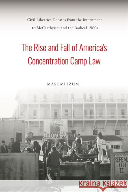 The Rise and Fall of America's Concentration Camp Law: Civil Liberties Debates from the Internment to McCarthyism and the Radical 1960s Masumi Izumi 9781439917244