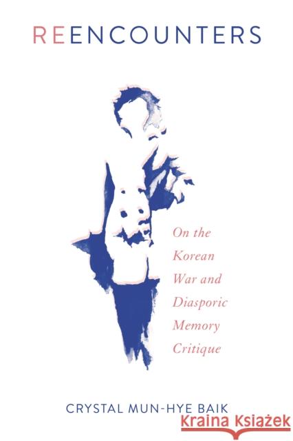 Reencounters: On the Korean War and Diasporic Memory Critique Crystal Mun Baik 9781439918982