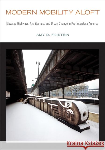 Modern Mobility Aloft: Elevated Highways, Architecture, and Urban Change in Pre-Interstate America Amy D. Finstein 9781439919170 Temple University Press