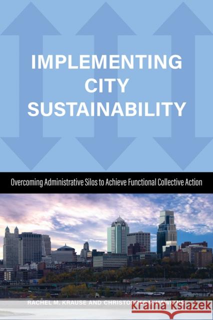 Implementing City Sustainability: Overcoming Administrative Silos to Achieve Functional Collective Action Rachel M. Krause Christopher Hawkins Richard C. Felock 9781439919200 Temple University Press