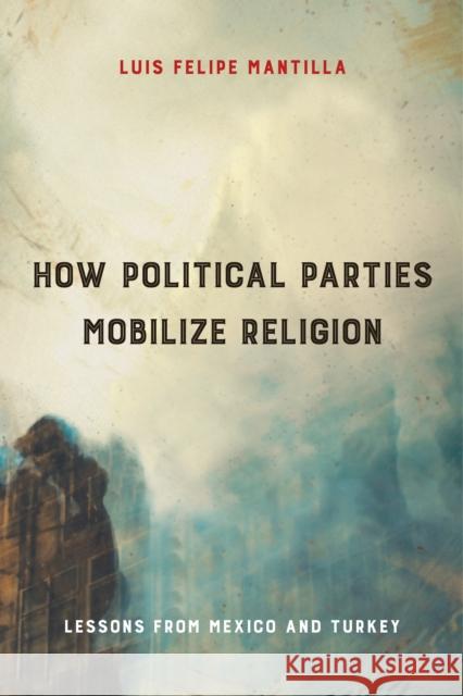 How Political Parties Mobilize Religion: Lessons from Mexico and Turkey Luis Felipe Mantilla 9781439920152