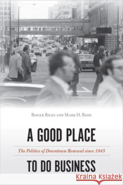 A Good Place to Do Business: The Politics of Downtown Renewal since 1945 Biles, Roger 9781439920817