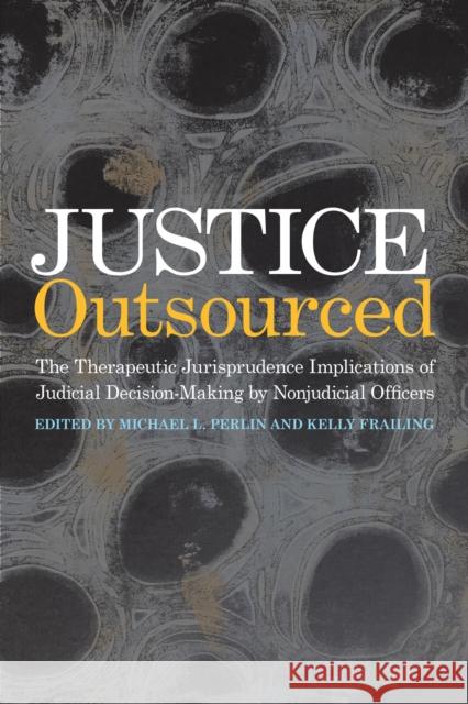 Justice Outsourced: The Therapeutic Jurisprudence Implications of Judicial Decision-Making by Nonjudicial Officers Michael L. Perlin Kelly Frailing 9781439921647