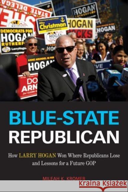 Blue-State Republican: How Larry Hogan Won Where Republicans Lose and Lessons for a Future GOP Mileah K. Kromer 9781439921890 Temple University Press