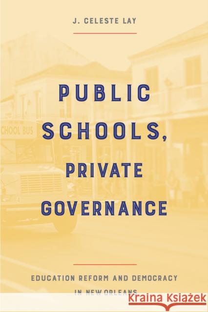 Public Schools, Private Governance: Education Reform and Democracy in New Orleans J. Celeste Lay 9781439922637 Temple University Press