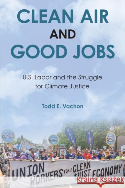 Clean Air and Good Jobs: U.S. Labor and the Struggle for Climate Justice Todd E. Vachon 9781439923221