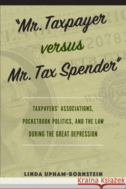 Mr. Taxpayer Versus Mr. Tax Spender: Taxpayers\' Associations, Pocketbook Politics, and the Law During the Great Depression Linda Upham-Bornstein 9781439923740 Temple University Press