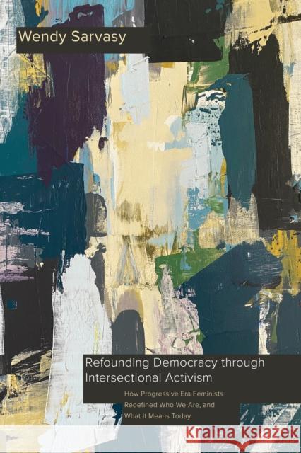 Refounding Democracy Through Intersectional Activism: How Progressive Era Feminists Redefined Who We Are, and What It Means Today Wendy Sarvasy 9781439924242 Temple University Press
