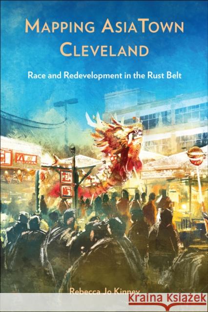 Mapping Asiatown Cleveland: Race and Redevelopment in the Rust Belt Rebecca Jo Kinney 9781439924754 Temple University Press