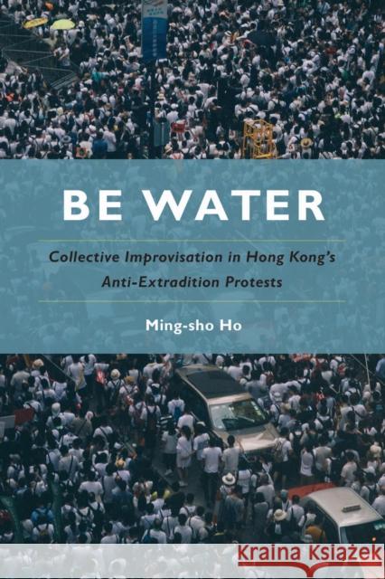 Be Water: Collective Improvisation in Hong Kong's Anti-Extradition Protests Ming-sho Ho 9781439924853 Temple University Press