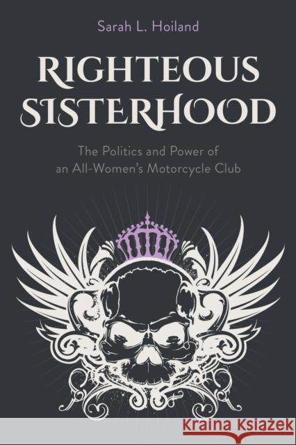 Righteous Sisterhood: The Politics and Power of an All-Women's Motorcycle Club Sarah L. Hoiland 9781439925935 Temple University Press,U.S.