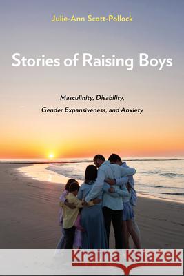 Stories of Raising Boys: Masculinity, Disability, Gender Expansiveness, and Anxiety Julie-Ann Scott-Pollock 9781439926109