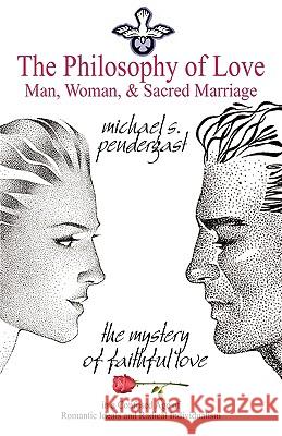 The Philosophy of Love: Man, Woman, and Sacred Marriage Pendergast, Michael S., III 9781440103506 iUniverse.com