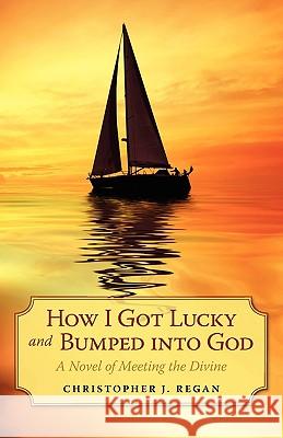 How I Got Lucky and Bumped into God: A Novel of Meeting the Divine Regan, Christopher J. 9781440104688 GLOBAL AUTHORS PUBLISHERS