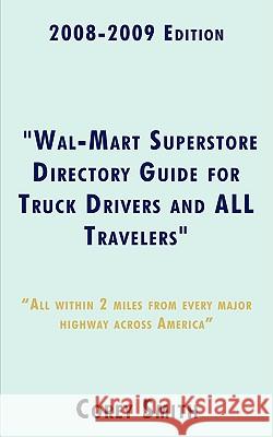 2008-2009 Edition Wal-Mart Superstore Directory Guide for Truck Drivers and ALL Travelers: ALL WITHIN 2 MILES OF ALL MAJOR HIGHWAYS ACROSS AMERICA!!!! Smith, Corey 9781440104763