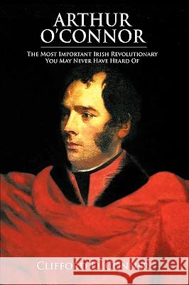 Arthur O'Connor: The Most Important Irish Revolutionary You May Never Have Heard Of Conner, Clifford D. 9781440105166