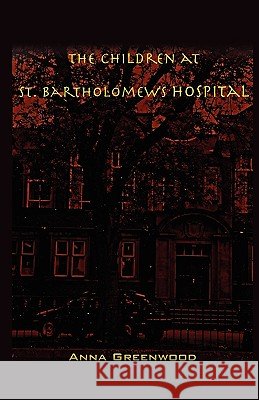 The Children at St. Bartholomew's Hospital Anna Greenwood 9781440105586 iUniverse.com