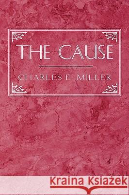 The Cause Charles E. Miller 9781440105913 iUniverse.com