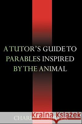 A Tutor's Guide to Parables Inspired by the Animal Kingdom Charles E. Miller 9781440105982