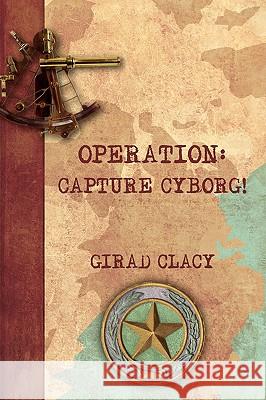 Operation: Capture Cyborg! Clacy, Girad 9781440108976 iUniverse.com
