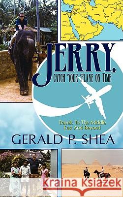 Jerry, Catch Your Plane on Time: Travels to the Middle East and Beyond Shea, Gerald P. 9781440112003