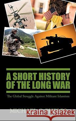 A Short History of the Long War: The Global Struggle Against Militant Islamism Phelps, Michael 9781440112355 iUniverse.com