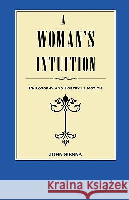 A Woman's Intuition: Philosophy and Poetry in Motion Sienna, John 9781440113420 iUniverse.com