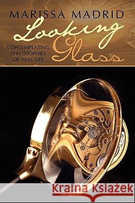 Looking Glass: Contemplating Philosophies of Real Life Madrid, Marissa 9781440115004 iUniverse.com