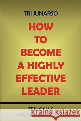 How to Become a Highly Effective Leader: Ten Skills a Leader Must Possess Junarso, Tri 9781440117916 iUniverse.com