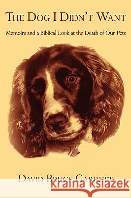 The Dog I Didn't Want: Memoirs and a Biblical Look at the Death of Our Pets Garrett, David Bruce 9781440118555