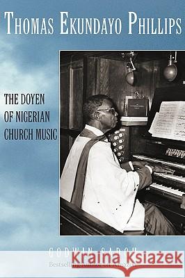 Thomas Ekundayo Phillips: The Doyen of Nigerian Church Music Sadoh, Godwin 9781440119095 iUniverse.com