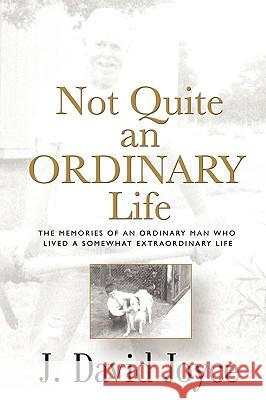 Not Quite an Ordinary Life: The Memories Of An Ordinary Man Who Lived A Somewhat Extraordinary Life Joyce, J. David 9781440119187