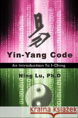 Yin-Yang Code: A Introduction to I-Ching Ph D Ning Lu 9781440119453 iUniverse