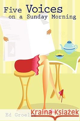 Five Voices on a Sunday Morning: Candid Musings on the Rich Pageantry of Everyday Life Groelle, Ed 9781440120558 iUniverse.com