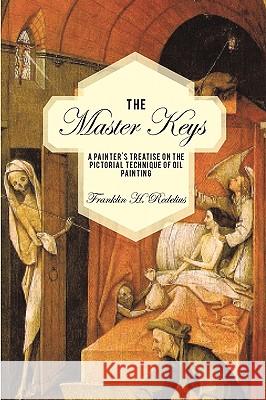 The Master Keys : A Painter's Treatise on the Pictorial Technique of Oil Painting Franklin H. Redelius 9781440121951 