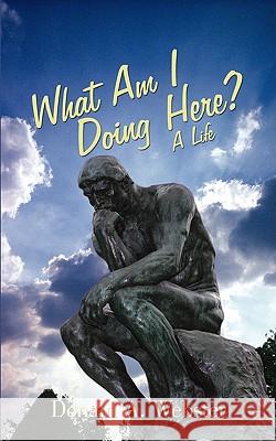 What Am I Doing Here?: A Life Webster, Donald a. 9781440122002 iUniverse.com