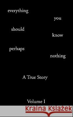 Everything You Should Know Perhaps Nothing: A True Story Volume I Rohrer, Todd Andrew 9781440124112