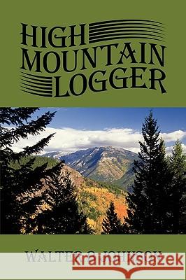 High Mountain Logger Walter B. Johnson 9781440127885 iUniverse.com