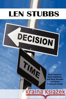 Decision Time: A Guide To The Real Answers, Real Solutions and Real Results of Christ Centered Living. Stubbs, Len 9781440127977 iUniverse.com