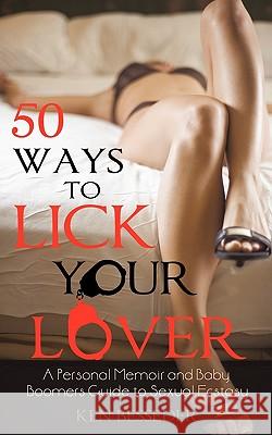 50 Ways to Lick Your Lover: A Personal Memoir and Baby Boomers Guide to Sexual Ecstasy Ken Besseder 9781440132650 iUniverse