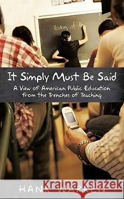 It Simply Must Be Said: A View of American Public Education from the Trenches of Teaching Warren, Hank 9781440134005