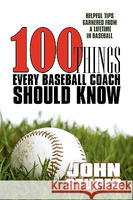 100 Things Every Baseball Coach Should Know: Helpful Tips Garnered from a lifetime in baseball Stuper, John 9781440135408 iUniverse.com