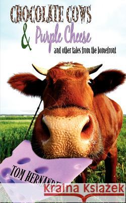 Chocolate Cows and Purple Cheese: and other tales from the homefront Hernandez, Tom 9781440137983 iUniverse.com