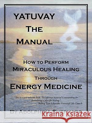 YATUVAY - The Manual: How to Perform Miraculous Healings Through Energy Medicine Shephard, Adolphina 9781440138720