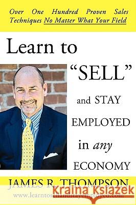 Learn to SELL and Stay Employed in Any Economy: Over One Hundred Proven Techniques for Sales No Matter what your Field Thompson, James R. 9781440142123 iUniverse.com