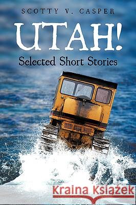 Utah! Selected Short Stories Scotty V. Casper 9781440142529 iUniverse.com