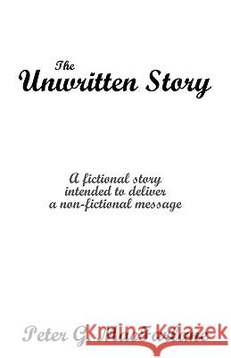 The Unwritten Story: A Fictional Story Intended to Deliver a Non-Fictional Message Peter G. MacFarlane, G. MacFarlane 9781440143250